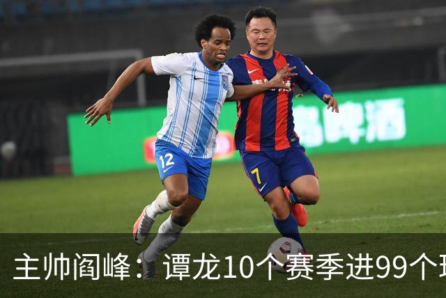 主帅阎峰：谭龙10个赛季进99个球，希望他多进球，不要停