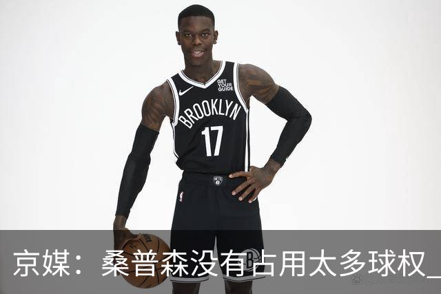 京媒：桑普森没有占用太多球权 北京男篮到处有空位、到处是机会
