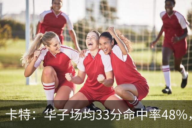 卡特：华子场均33分命中率48%，库明加该证明自己能当二当家