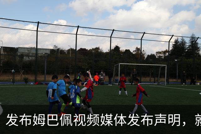 发布姆巴佩视频媒体发布声明，就不当行为向中国人民和球员致歉