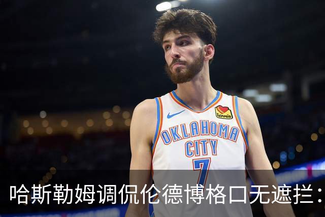 哈斯勒姆调侃伦德博格口无遮拦：别啥都说 别人可能去更衣室找你