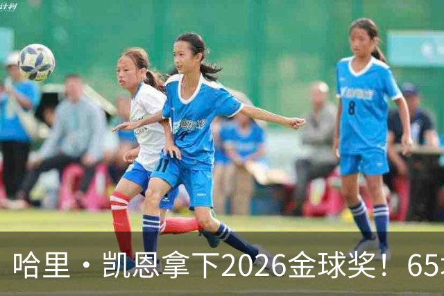 哈里·凯恩拿下2026金球奖！65场轰73球，拜仁苦等45年终于圆梦