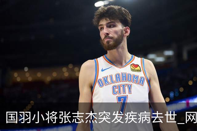 国羽小将张志杰突发疾病去世 网友：未获及时救治