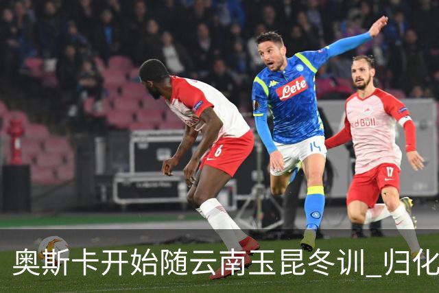 奥斯卡开始随云南玉昆冬训 归化手续正式进入流程