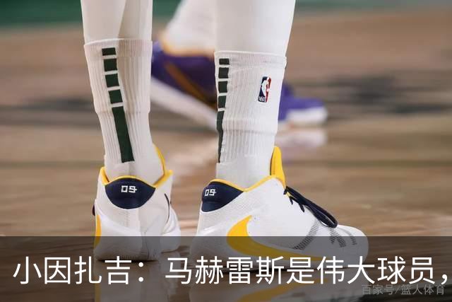 小因扎吉：马赫雷斯是伟大球员，鲁本-内维斯缺战北部区体育