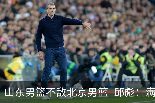 山东男篮不敌北京男篮 邱彪：满意下半场狼性表现，学费交得起