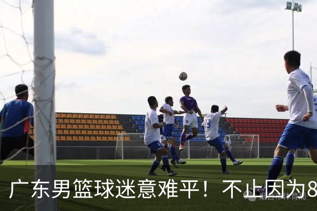 广东男篮球迷意难平！不止因为87-99上海，更多原因在于以下7点