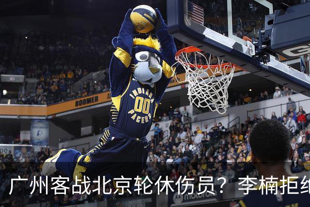 广州客战北京轮休伤员？李楠拒绝放水58分狂胜深圳恐是前车之鉴