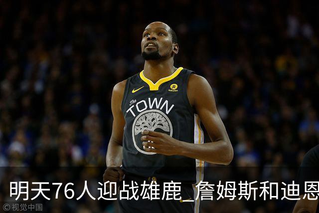 明天76人迎战雄鹿 詹姆斯&迪恩·韦德出战成疑 恩比德可以出战