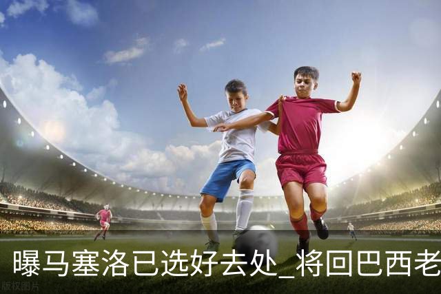 曝马塞洛已选好去处 将回巴西老东家踢球