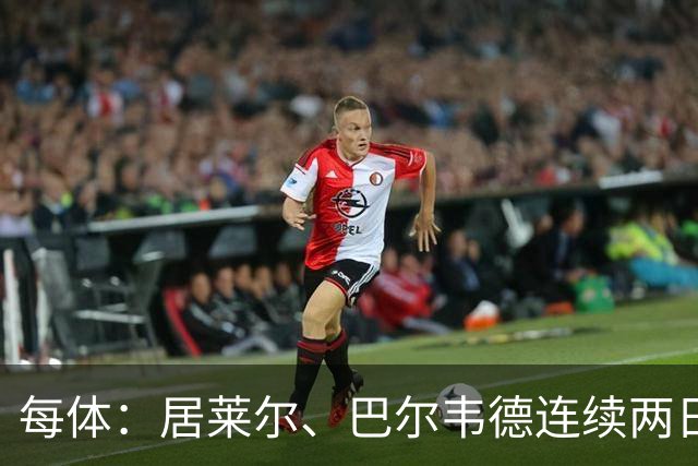 每体：居莱尔、巴尔韦德连续两日单独训练；预计可出战桑坦德