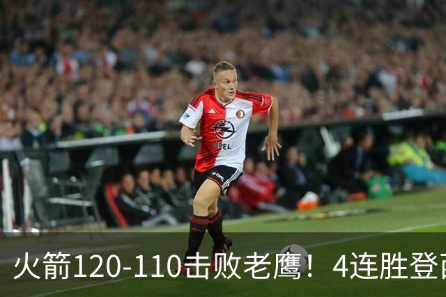 火箭120-110击败老鹰！4连胜登西部第一，这一战，我要承认4个现实