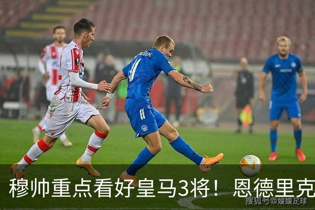 穆帅重点看好皇马3将！恩德里克、卡马文加、贝尔纳多成本赛季轮换关键