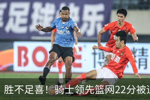 胜不足喜！骑士领先篮网22分被追到2分 揭幕战领先76人29分被逆转