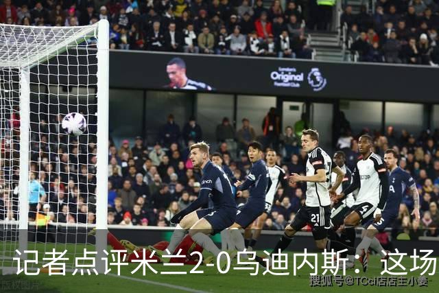 记者点评米兰2-0乌迪内斯：这场比赛踢出了“老米兰”的味道