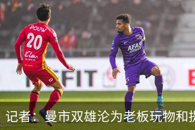记者：曼市双雄沦为老板玩物和提款机，这是曼彻斯特足球至暗时刻