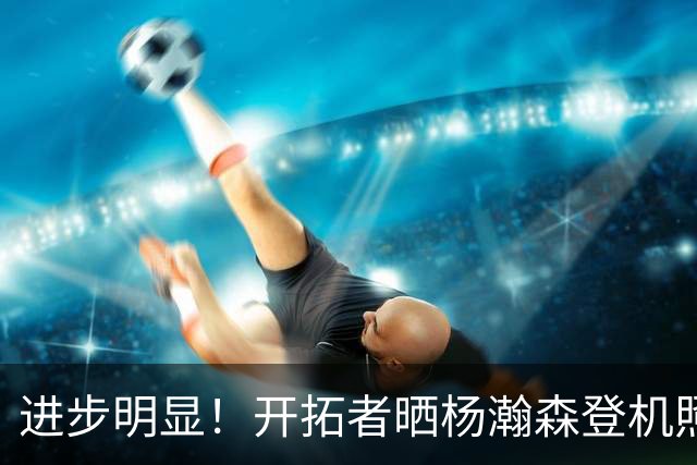 进步明显！开拓者晒杨瀚森登机照片，官方海报稳坐二排C位！