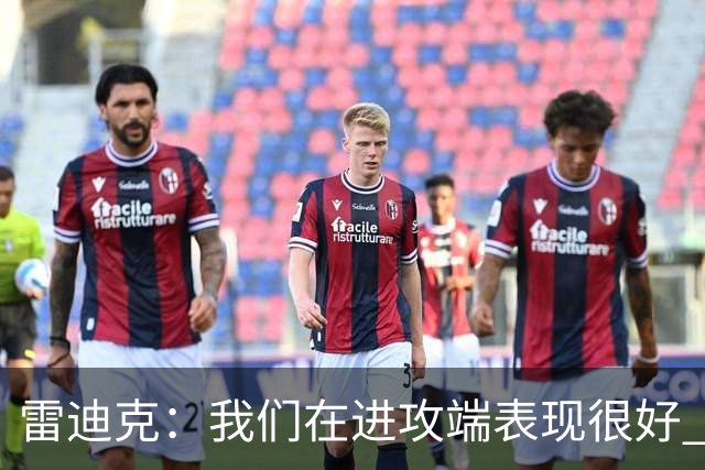 雷迪克：我们在进攻端表现很好 会继续改进失误问题