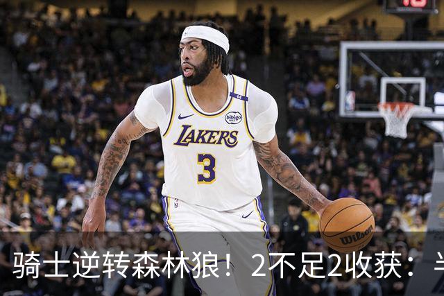 骑士逆转森林狼！2不足2收获：半场反弹+多人救赎，新秀发挥亮眼