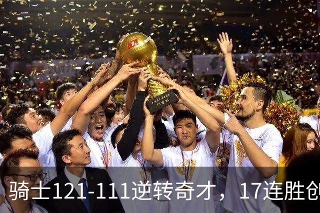 骑士121-111逆转奇才，17连胜创队史纪录！一战看清5个现实：迪班萨水不了