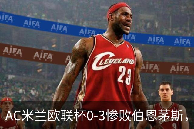 AC米兰欧联杯0-3惨败伯恩茅斯，暴露战术与阵容深度危机
