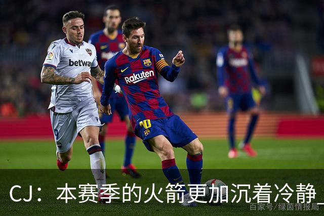 CJ：本赛季的火箭更加沉着冷静 每个人都清楚各自的定位